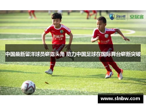 中国最新留洋球员崭露头角 助力中国足球在国际舞台崭新突破