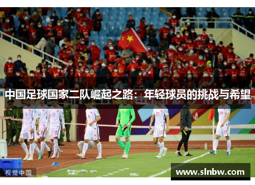 中国足球国家二队崛起之路：年轻球员的挑战与希望