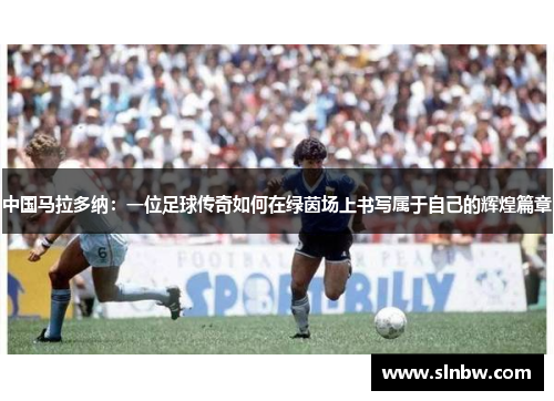 中国马拉多纳：一位足球传奇如何在绿茵场上书写属于自己的辉煌篇章