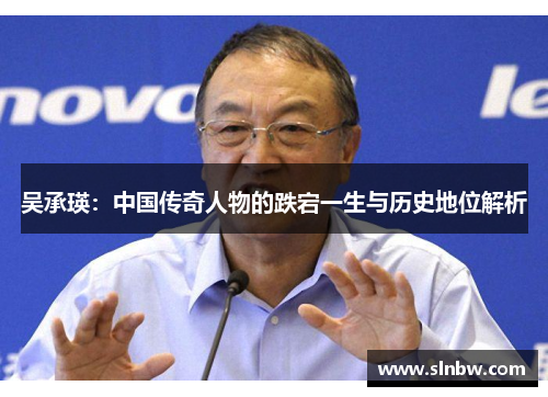 吴承瑛：中国传奇人物的跌宕一生与历史地位解析