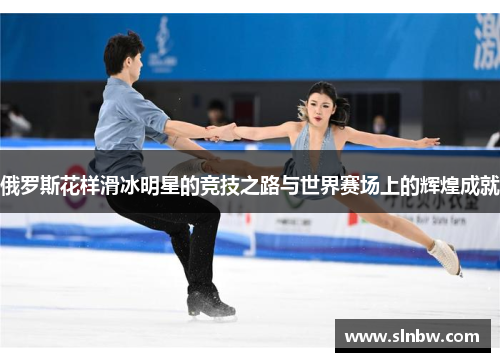 俄罗斯花样滑冰明星的竞技之路与世界赛场上的辉煌成就