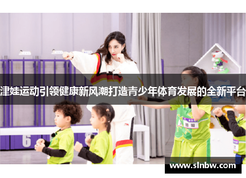 津娃运动引领健康新风潮打造青少年体育发展的全新平台