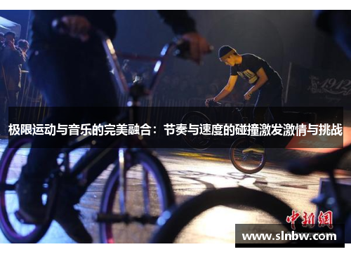 极限运动与音乐的完美融合：节奏与速度的碰撞激发激情与挑战