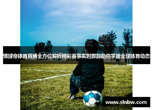懂球帝体育直播全方位解析精彩赛事实时跟踪助你掌握全球体育动态