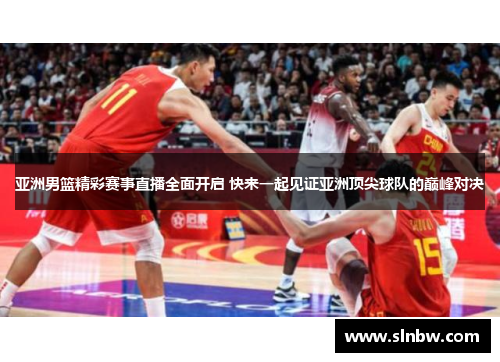 亚洲男篮精彩赛事直播全面开启 快来一起见证亚洲顶尖球队的巅峰对决