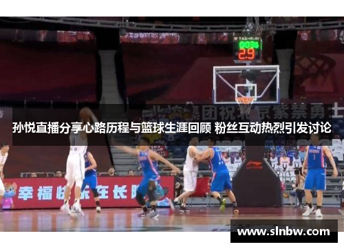 孙悦直播分享心路历程与篮球生涯回顾 粉丝互动热烈引发讨论