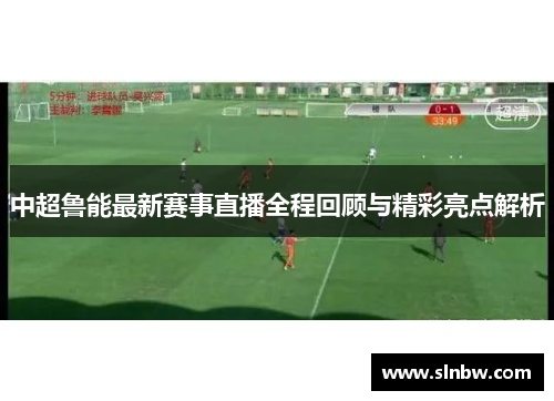 中超鲁能最新赛事直播全程回顾与精彩亮点解析