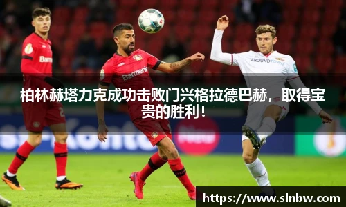 柏林赫塔力克成功击败门兴格拉德巴赫，取得宝贵的胜利！