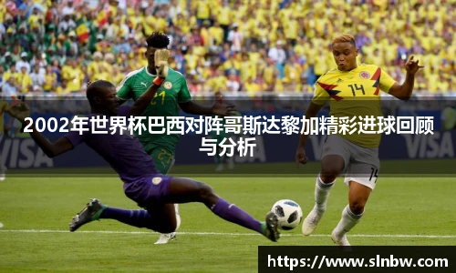 2002年世界杯巴西对阵哥斯达黎加精彩进球回顾与分析