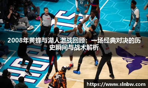 2008年黄蜂与湖人激战回顾：一场经典对决的历史瞬间与战术解析