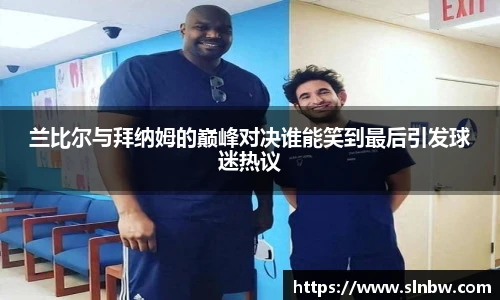 兰比尔与拜纳姆的巅峰对决谁能笑到最后引发球迷热议