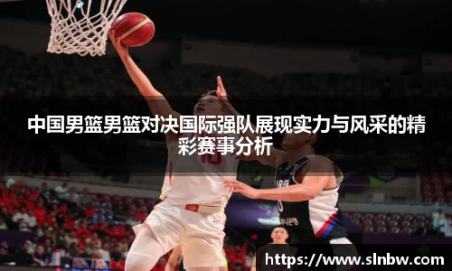 中国男篮男篮对决国际强队展现实力与风采的精彩赛事分析